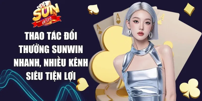 Thao tác đổi thưởng Sunwin nhanh, nhiều kênh siêu tiện lợi
