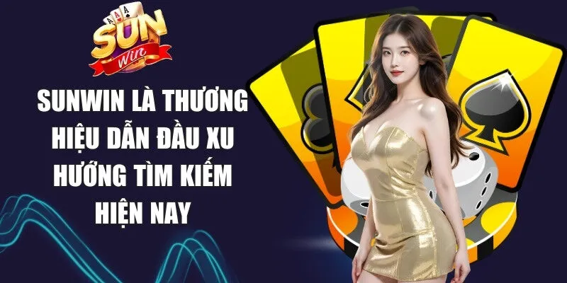 Sunwin là thương hiệu dẫn đầu xu hướng tìm kiếm hiện nay